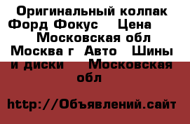 Оригинальный колпак Форд Фокус. › Цена ­ 600 - Московская обл., Москва г. Авто » Шины и диски   . Московская обл.